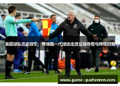 英超球队历史探索：带领新一代球迷走进足球传奇与辉煌时刻