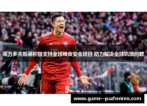 莱万多夫斯基积极支持全球粮食安全项目 助力解决全球饥饿问题