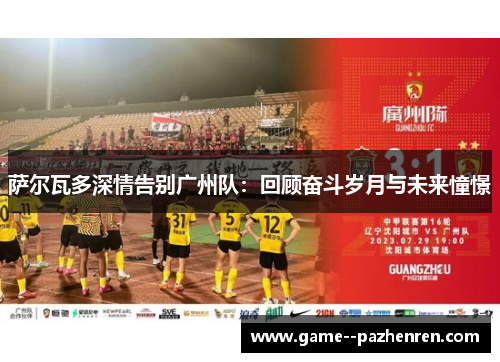 萨尔瓦多深情告别广州队:回顾奋斗岁月与未来憧憬 萨尔瓦多深情告别广州队:回顾奋斗岁月与未来憧憬