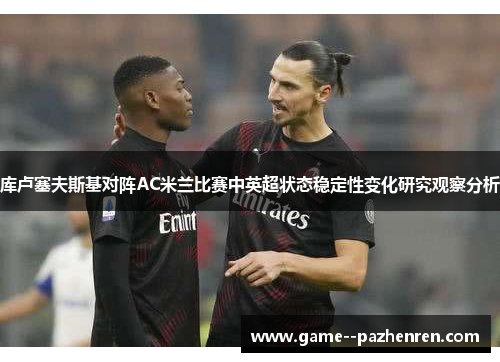 库卢塞夫斯基对阵AC米兰比赛中英超状态稳定性变化研究观察分析 库卢塞夫斯基对阵AC米兰比赛中英超状态稳定性变化研究观察分析