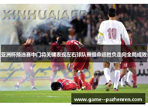 亚洲杯预选赛中门将关键表现左右球队晋级命运胜负走向全局成败