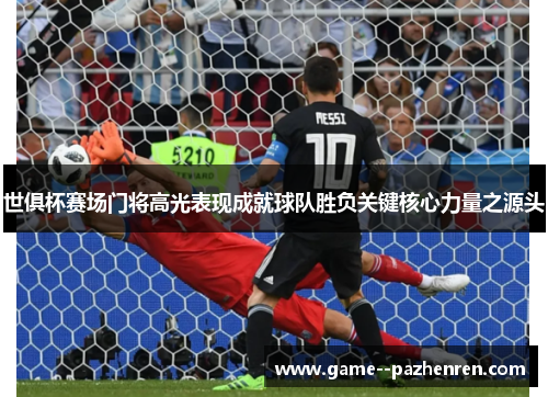 世俱杯赛场门将高光表现成就球队胜负关键核心力量之源头