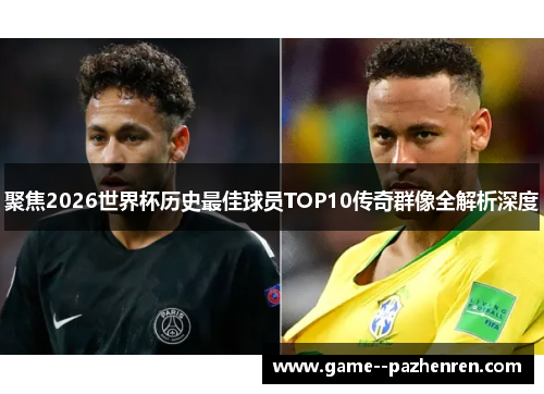 聚焦2026世界杯历史最佳球员TOP10传奇群像全解析深度