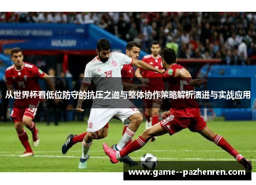 从世界杯看低位防守的抗压之道与整体协作策略解析演进与实战应用
