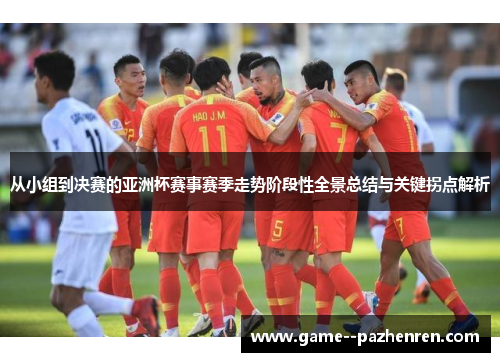 从小组到决赛的亚洲杯赛事赛季走势阶段性全景总结与关键拐点解析 从小组到决赛的亚洲杯赛事赛季走势阶段性全景总结与关键拐点解析
