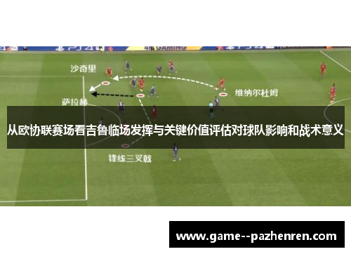 从欧协联赛场看吉鲁临场发挥与关键价值评估对球队影响和战术意义 从欧协联赛场看吉鲁临场发挥与关键价值评估对球队影响和战术意义