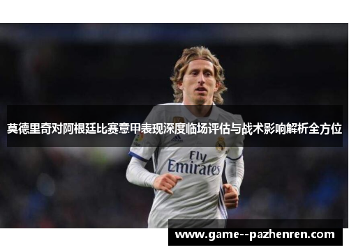 莫德里奇对阿根廷比赛意甲表现深度临场评估与战术影响解析全方位 莫德里奇对阿根廷比赛意甲表现深度临场评估与战术影响解析全方位