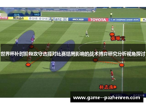 世界杯补时阶段攻守选择对比赛结局影响的战术博弈研究分析视角探讨 世界杯补时阶段攻守选择对比赛结局影响的战术博弈研究分析视角探讨
