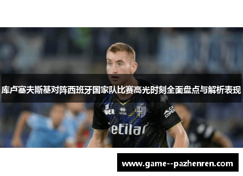 库卢塞夫斯基对阵西班牙国家队比赛高光时刻全面盘点与解析表现