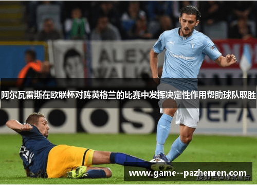 阿尔瓦雷斯在欧联杯对阵英格兰的比赛中发挥决定性作用帮助球队取胜
