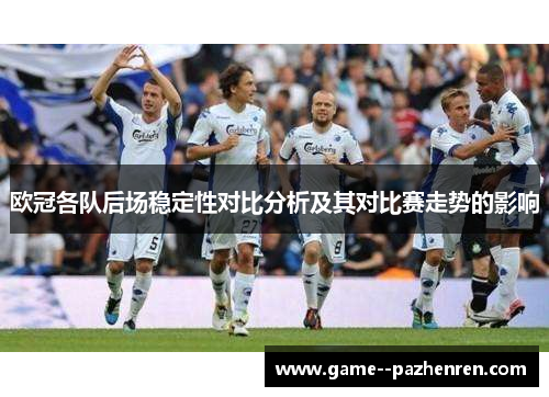 欧冠各队后场稳定性对比分析及其对比赛走势的影响 欧冠各队后场稳定性对比分析及其对比赛走势的影响