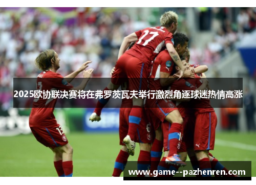 2025欧协联决赛将在弗罗茨瓦夫举行激烈角逐球迷热情高涨 2025欧协联决赛将在弗罗茨瓦夫举行激烈角逐球迷热情高涨