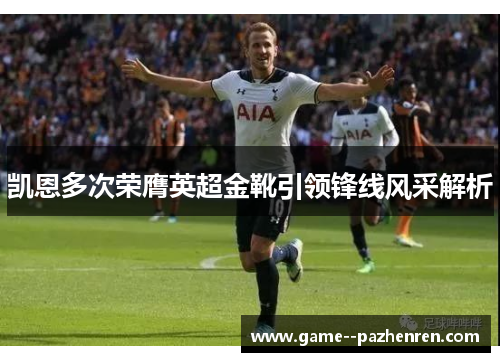 凯恩多次荣膺英超金靴引领锋线风采解析 凯恩多次荣膺英超金靴引领锋线风采解析