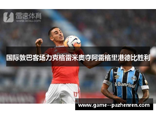 国际敦巴客场力克格雷米奥夺阿雷格里港德比胜利 国际敦巴客场力克格雷米奥夺阿雷格里港德比胜利