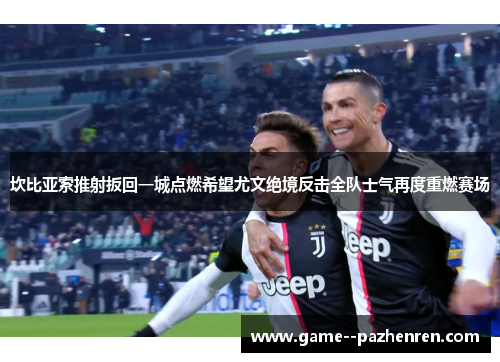 坎比亚索推射扳回一城点燃希望尤文绝境反击全队士气再度重燃赛场