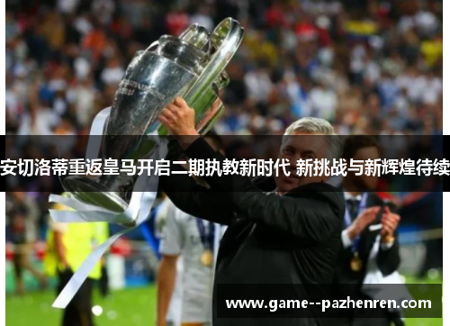 安切洛蒂重返皇马开启二期执教新时代 新挑战与新辉煌待续