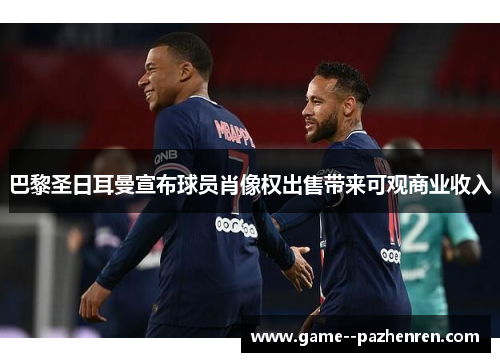 巴黎圣日耳曼宣布球员肖像权出售带来可观商业收入 巴黎圣日耳曼宣布球员肖像权出售带来可观商业收入