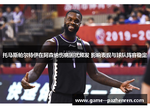 托马斯帕尔特伊在阿森纳伤病困扰频发 影响表现与球队阵容稳定