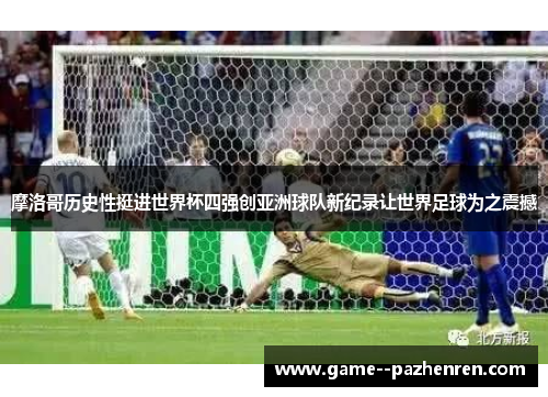 摩洛哥历史性挺进世界杯四强创亚洲球队新纪录让世界足球为之震撼