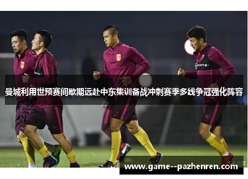 曼城利用世预赛间歇期远赴中东集训备战冲刺赛季多线争冠强化阵容