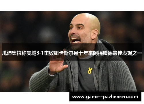 瓜迪奥拉称曼城3-1击败纽卡斯尔是十年来阿提哈德最佳表现之一 瓜迪奥拉称曼城3-1击败纽卡斯尔是十年来阿提哈德最佳表现之一