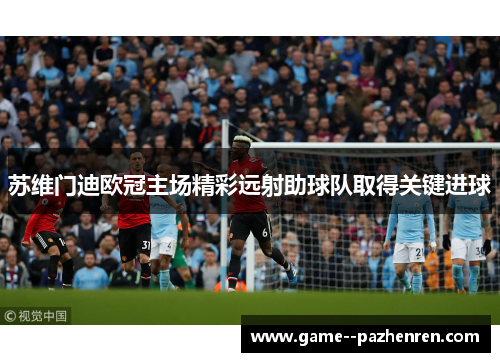 苏维门迪欧冠主场精彩远射助球队取得关键进球 苏维门迪欧冠主场精彩远射助球队取得关键进球