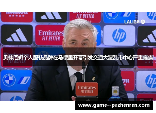 贝林厄姆个人服装品牌在马德里开幕引发交通大混乱市中心严重瘫痪