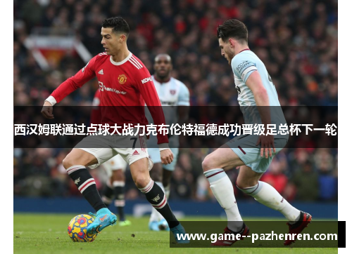 西汉姆联通过点球大战力克布伦特福德成功晋级足总杯下一轮 西汉姆联通过点球大战力克布伦特福德成功晋级足总杯下一轮