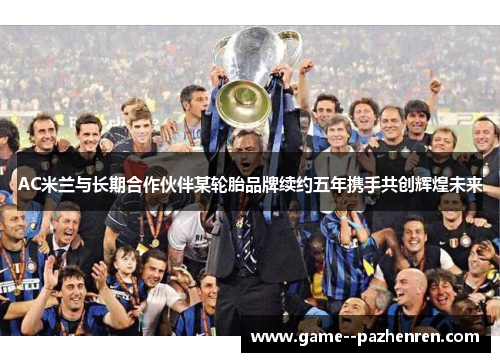AC米兰与长期合作伙伴某轮胎品牌续约五年携手共创辉煌未来 AC米兰与长期合作伙伴某轮胎品牌续约五年携手共创辉煌未来