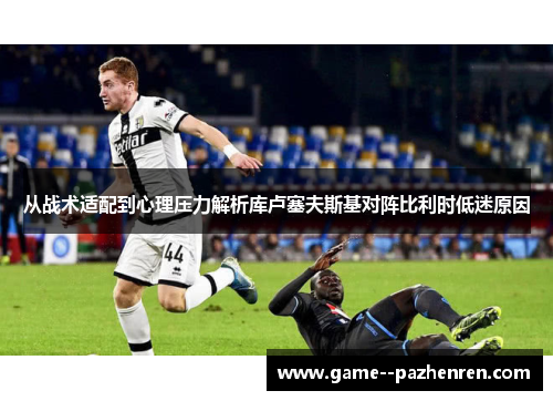 从战术适配到心理压力解析库卢塞夫斯基对阵比利时低迷原因 从战术适配到心理压力解析库卢塞夫斯基对阵比利时低迷原因