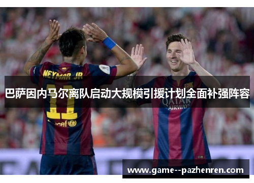 巴萨因内马尔离队启动大规模引援计划全面补强阵容