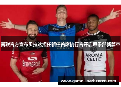 曼联官方宣布贝拉达担任新任首席执行官开启俱乐部新篇章