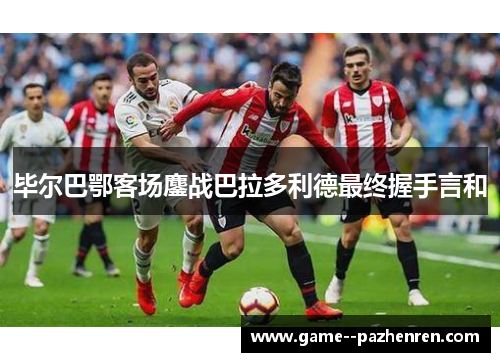 毕尔巴鄂客场鏖战巴拉多利德最终握手言和