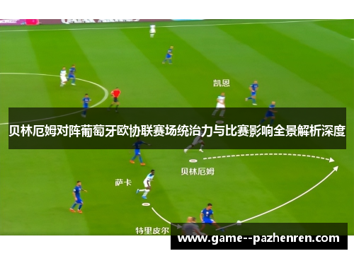 贝林厄姆对阵葡萄牙欧协联赛场统治力与比赛影响全景解析深度