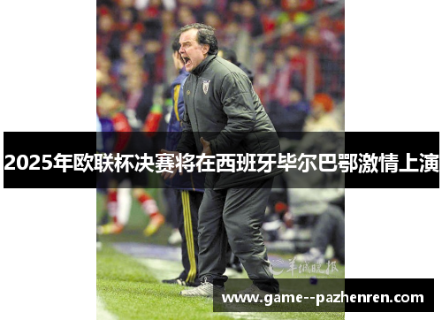 2025年欧联杯决赛将在西班牙毕尔巴鄂激情上演 2025年欧联杯决赛将在西班牙毕尔巴鄂激情上演