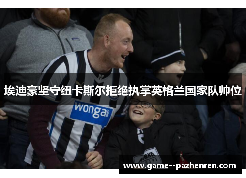 埃迪豪坚守纽卡斯尔拒绝执掌英格兰国家队帅位 埃迪豪坚守纽卡斯尔拒绝执掌英格兰国家队帅位