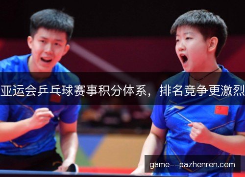 亚运会乒乓球赛事积分体系,排名竞争更激烈 亚运会乒乓球赛事积分体系,排名竞争更激烈