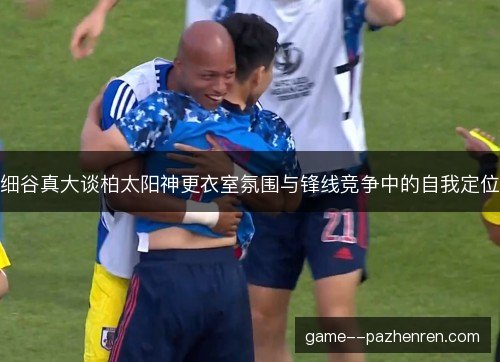 细谷真大谈柏太阳神更衣室氛围与锋线竞争中的自我定位